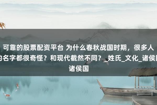 可靠的股票配资平台 为什么春秋战国时期，很多人的名字都很奇怪？和现代截然不同？_姓氏_文化_诸侯国