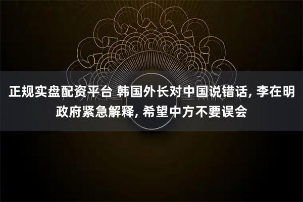 正规实盘配资平台 韩国外长对中国说错话, 李在明政府紧急解释, 希望中方不要误会