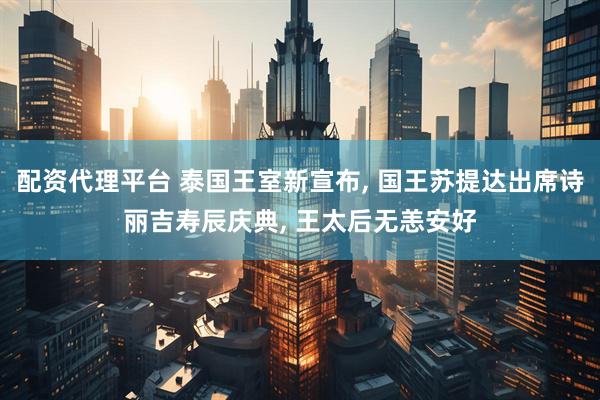 配资代理平台 泰国王室新宣布, 国王苏提达出席诗丽吉寿辰庆典, 王太后无恙安好