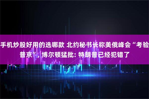 手机炒股好用的选哪款 北约秘书长称美俄峰会“考验普京”, 博尔顿猛批: 特朗普已经犯错了