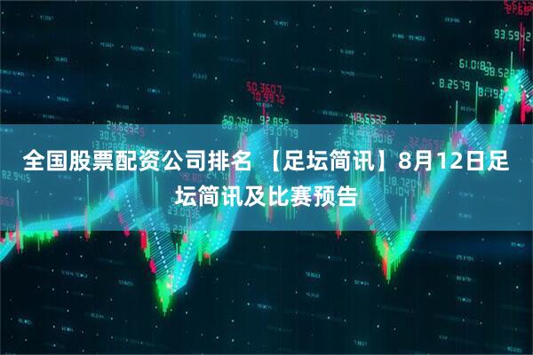 全国股票配资公司排名 【足坛简讯】8月12日足坛简讯及比赛预告