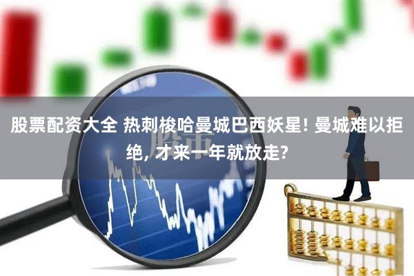股票配资大全 热刺梭哈曼城巴西妖星! 曼城难以拒绝, 才来一年就放走?