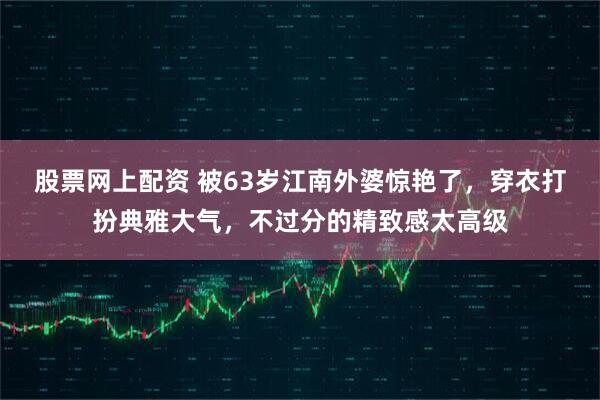 股票网上配资 被63岁江南外婆惊艳了，穿衣打扮典雅大气，不过分的精致感太高级
