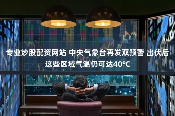 专业炒股配资网站 中央气象台再发双预警 出伏后这些区域气温仍可达40℃