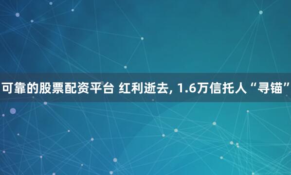可靠的股票配资平台 红利逝去, 1.6万信托人“寻锚”