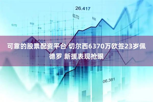 可靠的股票配资平台 切尔西6370万欧签23岁佩德罗 新援表现抢眼