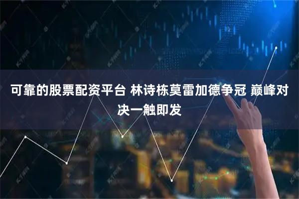 可靠的股票配资平台 林诗栋莫雷加德争冠 巅峰对决一触即发