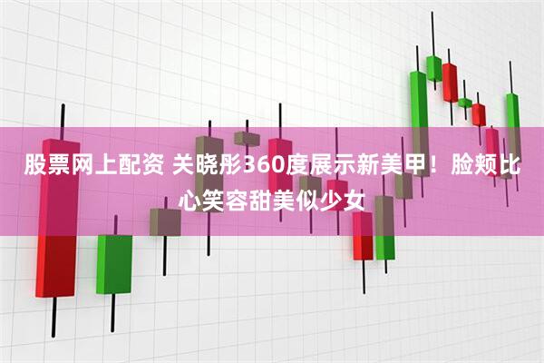 股票网上配资 关晓彤360度展示新美甲！脸颊比心笑容甜美似少女