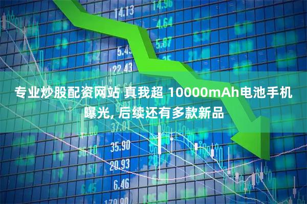 专业炒股配资网站 真我超 10000mAh电池手机曝光, 后续还有多款新品