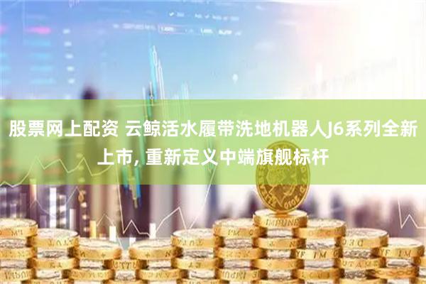 股票网上配资 云鲸活水履带洗地机器人J6系列全新上市, 重新定义中端旗舰标杆