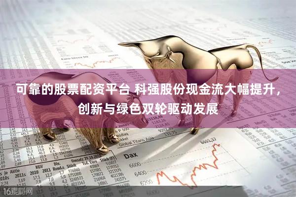 可靠的股票配资平台 科强股份现金流大幅提升，创新与绿色双轮驱动发展
