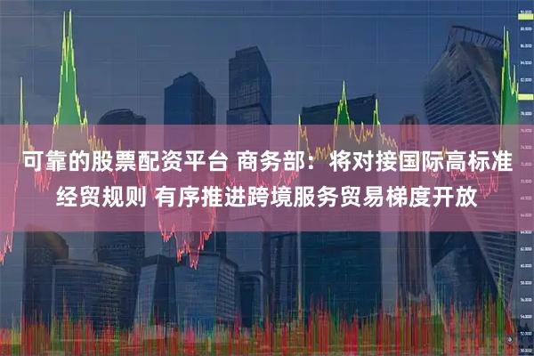 可靠的股票配资平台 商务部：将对接国际高标准经贸规则 有序推进跨境服务贸易梯度开放
