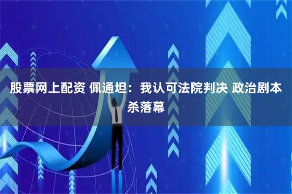 股票网上配资 佩通坦：我认可法院判决 政治剧本杀落幕