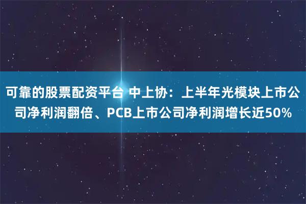 可靠的股票配资平台 中上协：上半年光模块上市公司净利润翻倍、PCB上市公司净利润增长近50%