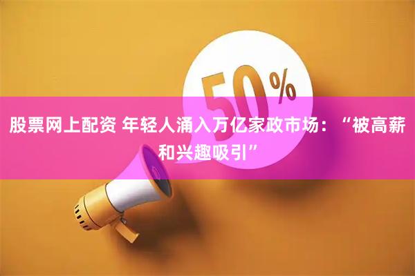 股票网上配资 年轻人涌入万亿家政市场：“被高薪和兴趣吸引”