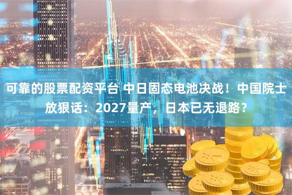 可靠的股票配资平台 中日固态电池决战！中国院士放狠话：2027量产，日本已无退路？