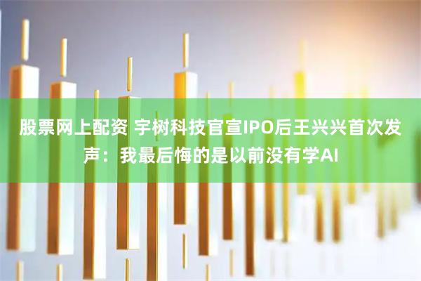 股票网上配资 宇树科技官宣IPO后王兴兴首次发声：我最后悔的是以前没有学AI
