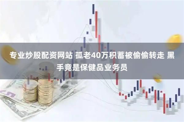 专业炒股配资网站 孤老40万积蓄被偷偷转走 黑手竟是保健品业务员