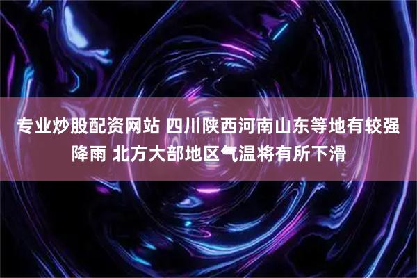 专业炒股配资网站 四川陕西河南山东等地有较强降雨 北方大部地区气温将有所下滑
