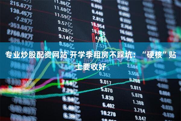 专业炒股配资网站 开学季租房不踩坑：“硬核”贴士要收好