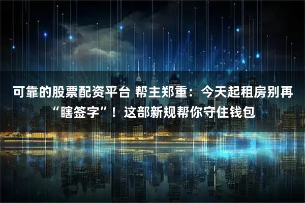 可靠的股票配资平台 帮主郑重：今天起租房别再“瞎签字”！这部新规帮你守住钱包