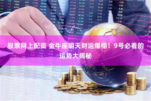 股票网上配资 金牛座明天财运爆棚！9号必看的运势大揭秘