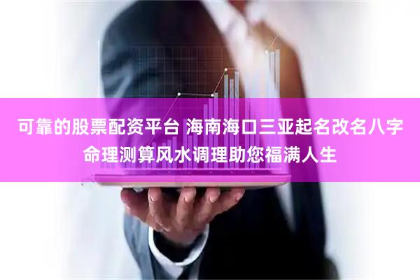 可靠的股票配资平台 海南海口三亚起名改名八字命理测算风水调理助您福满人生