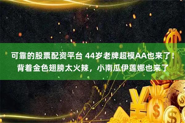 可靠的股票配资平台 44岁老牌超模AA也来了!背着金色翅膀太火辣,小南瓜伊莲娜也来了