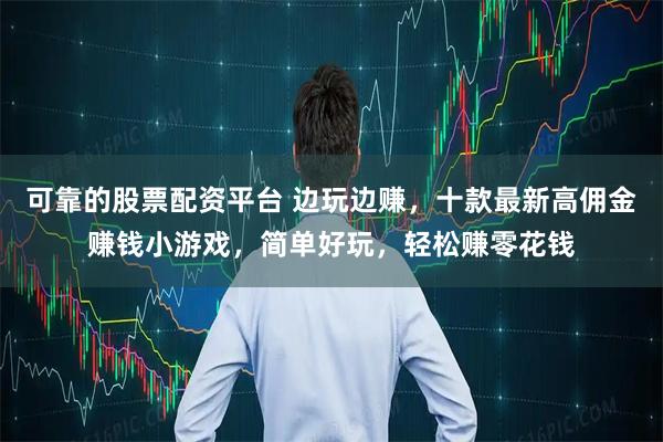 可靠的股票配资平台 边玩边赚,十款最新高佣金赚钱小游戏,简单好玩,轻松赚零花钱