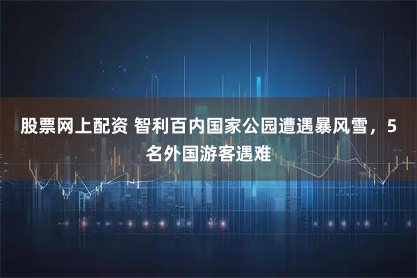 股票网上配资 智利百内国家公园遭遇暴风雪,5名外国游客遇难