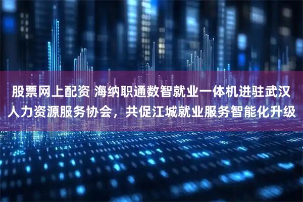 股票网上配资 海纳职通数智就业一体机进驻武汉人力资源服务协会,共促江城就业服务智能化升级
