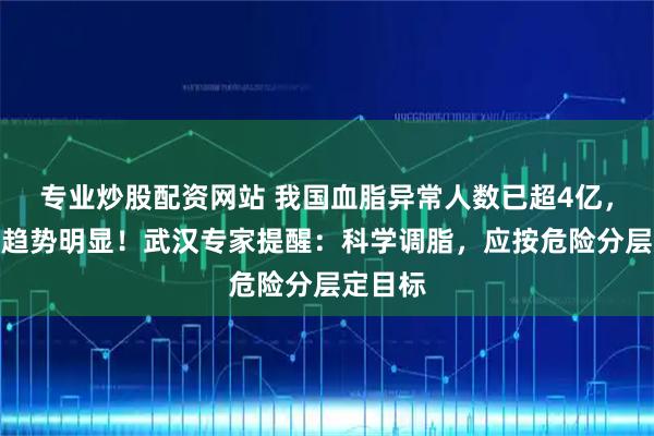 专业炒股配资网站 我国血脂异常人数已超4亿,年轻化趋势明显!武汉专家提醒:科学调脂,应按危险分层定目标