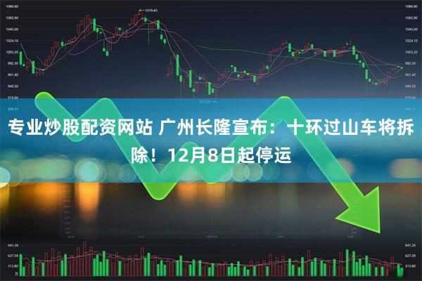 专业炒股配资网站 广州长隆宣布：十环过山车将拆除！12月8日起停运