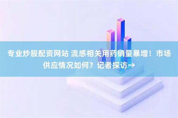 专业炒股配资网站 流感相关用药销量暴增！市场供应情况如何？记者探访→