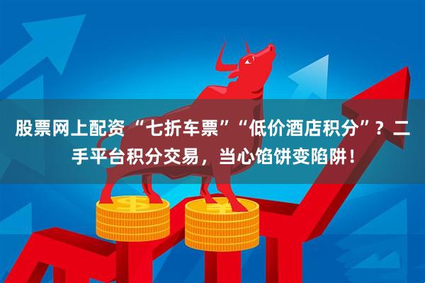 股票网上配资 “七折车票”“低价酒店积分”？二手平台积分交易，当心馅饼变陷阱！