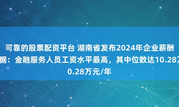 可靠的股票配资平台 湖南省发布2024年企业薪酬调查数据:金融服务人员工资水平最高,其中位数达10.28万元/年