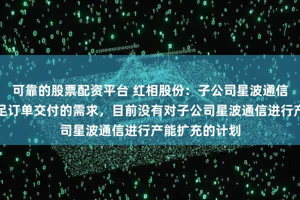 可靠的股票配资平台 红相股份：子公司星波通信的产能能够满足订单交付的需求，目前没有对子公司星波通信进行产能扩充的计划