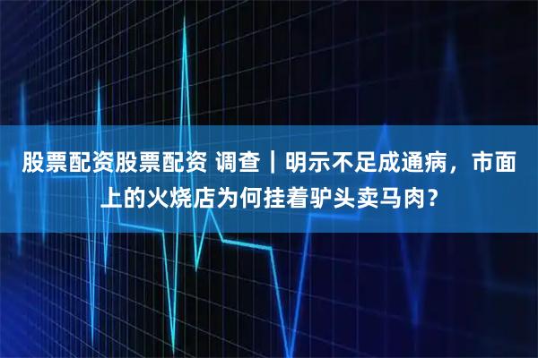 股票配资股票配资 调查｜明示不足成通病，市面上的火烧店为何挂着驴头卖马肉？