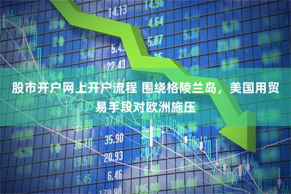 股市开户网上开户流程 围绕格陵兰岛，美国用贸易手段对欧洲施压