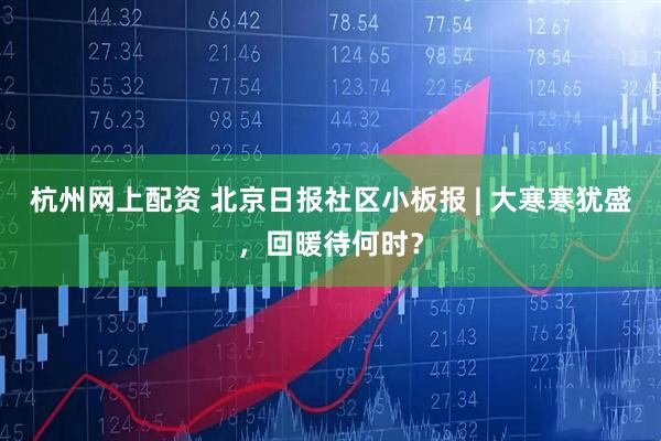 杭州网上配资 北京日报社区小板报 | 大寒寒犹盛，回暖待何时？