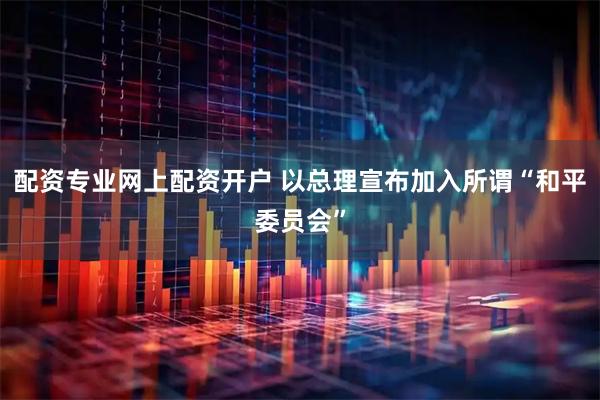 配资专业网上配资开户 以总理宣布加入所谓“和平委员会”