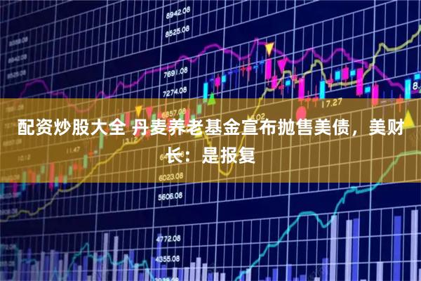 配资炒股大全 丹麦养老基金宣布抛售美债，美财长：是报复