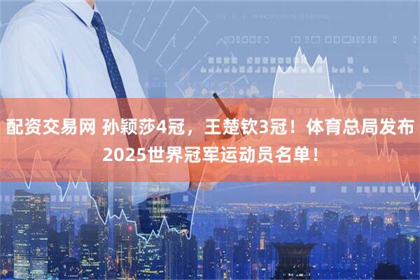 配资交易网 孙颖莎4冠，王楚钦3冠！体育总局发布2025世界冠军运动员名单！