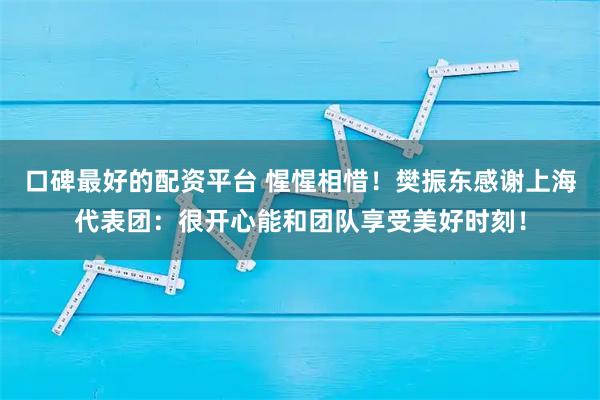 口碑最好的配资平台 惺惺相惜！樊振东感谢上海代表团：很开心能和团队享受美好时刻！