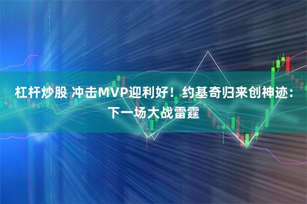 杠杆炒股 冲击MVP迎利好！约基奇归来创神迹：下一场大战雷霆