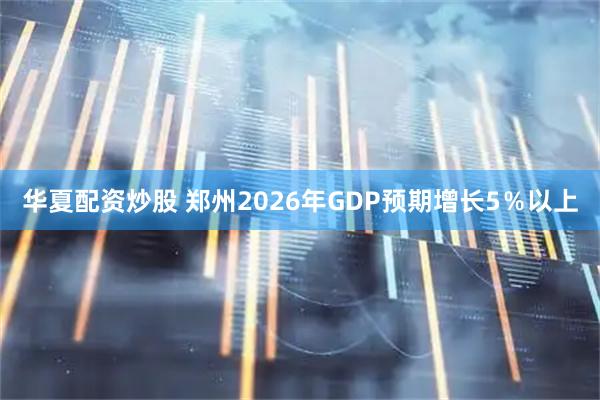 华夏配资炒股 郑州2026年GDP预期增长5%以上