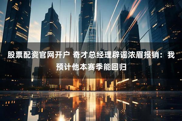 股票配资官网开户 奇才总经理辟谣浓眉报销:我预计他本赛季能回归