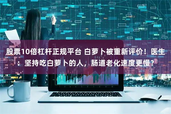 股票10倍杠杆正规平台 白萝卜被重新评价！医生：坚持吃白萝卜的人，肠道老化速度更慢？