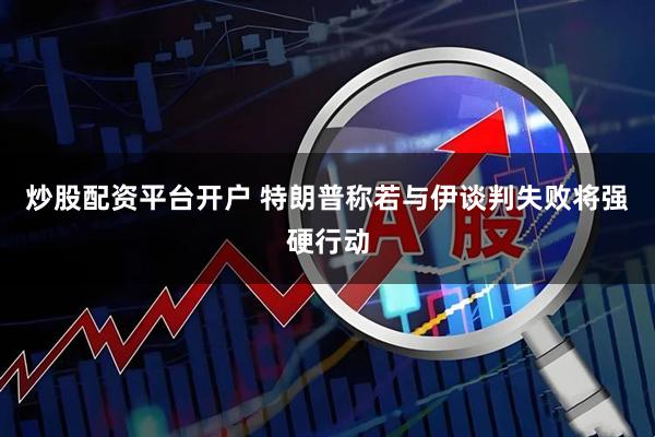 炒股配资平台开户 特朗普称若与伊谈判失败将强硬行动