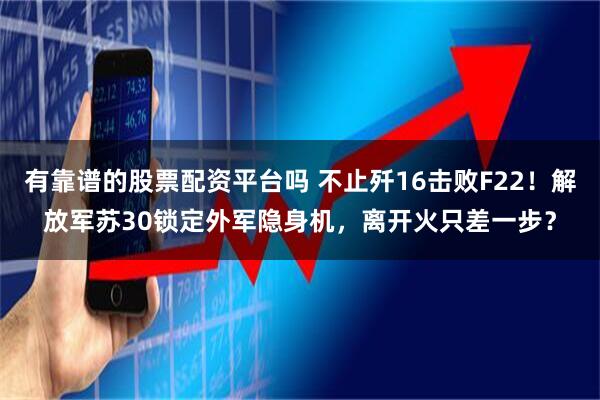 有靠谱的股票配资平台吗 不止歼16击败F22！解放军苏30锁定外军隐身机，离开火只差一步？